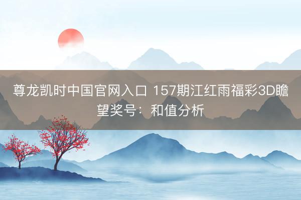 尊龙凯时中国官网入口 157期江红雨福彩3D瞻望奖号：和值分析