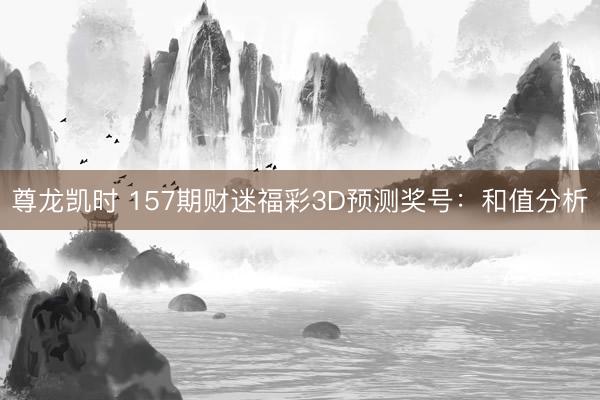 尊龙凯时 157期财迷福彩3D预测奖号：和值分析