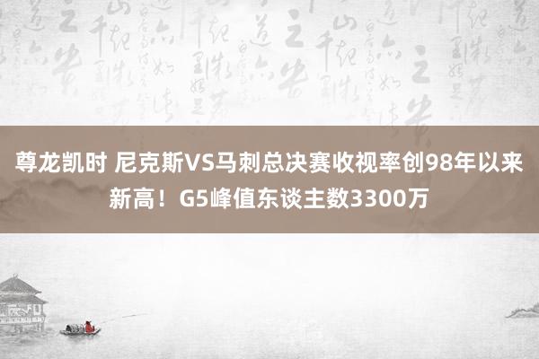 尊龙凯时 尼克斯VS马刺总决赛收视率创98年以来新高！G5峰值东谈主数3300万