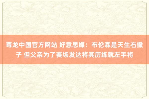 尊龙中国官方网站 好意思媒：布伦森是天生右撇子 但父亲为了赛场发达将其历练就左手将