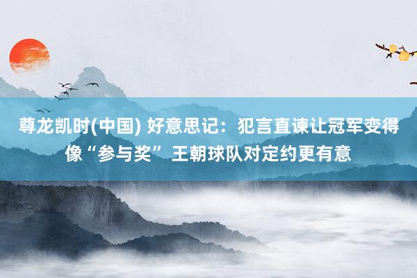 尊龙凯时(中国) 好意思记：犯言直谏让冠军变得像“参与奖” 王朝球队对定约更有意