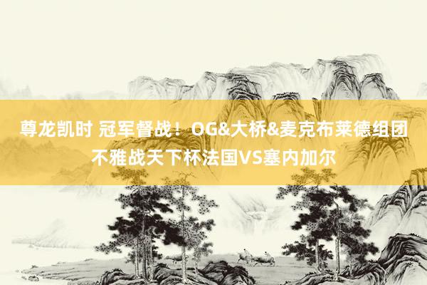 尊龙凯时 冠军督战！OG&大桥&麦克布莱德组团不雅战天下杯法国VS塞内加尔