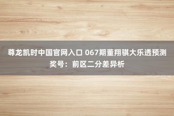尊龙凯时中国官网入口 067期董翔骐大乐透预测奖号：前区二分差异析