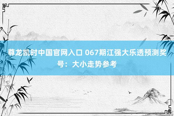 尊龙凯时中国官网入口 067期江强大乐透预测奖号：大小走势参考