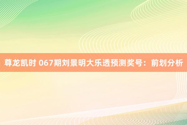 尊龙凯时 067期刘景明大乐透预测奖号:前划分析