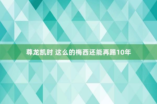 尊龙凯时 这么的梅西还能再踢10年