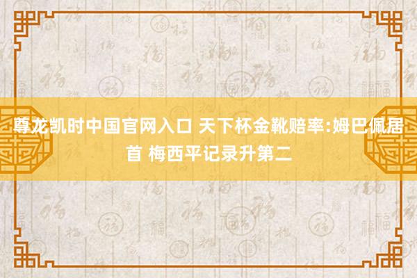 尊龙凯时中国官网入口 天下杯金靴赔率:姆巴佩居首 梅西平记录升第二