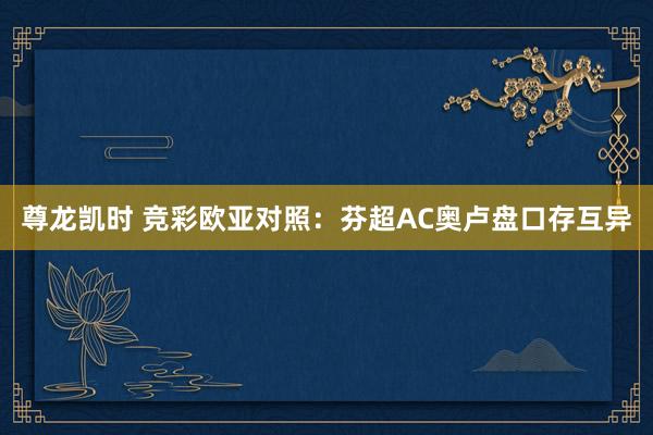 尊龙凯时 竞彩欧亚对照：芬超AC奥卢盘口存互异