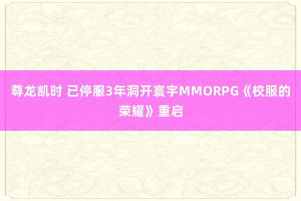 尊龙凯时 已停服3年洞开寰宇MMORPG《校服的荣耀》重启