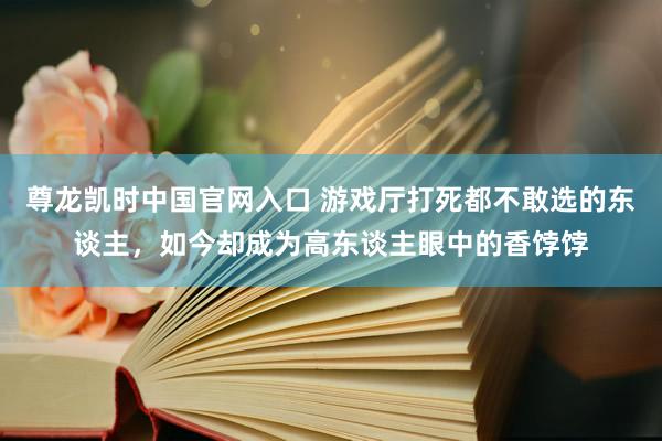 尊龙凯时中国官网入口 游戏厅打死都不敢选的东谈主，如今却成为高东谈主眼中的香饽饽