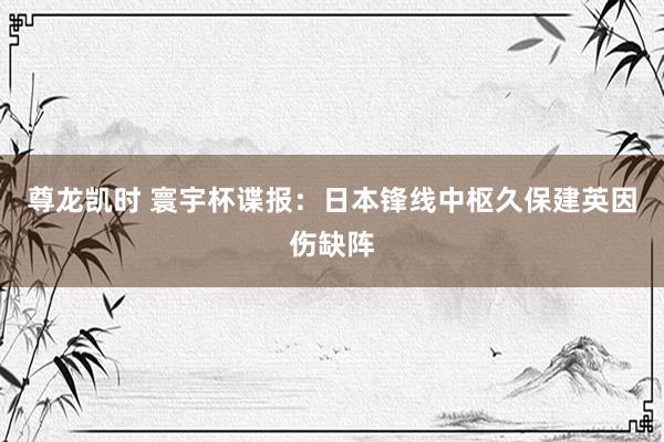 尊龙凯时 寰宇杯谍报：日本锋线中枢久保建英因伤缺阵