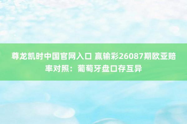 尊龙凯时中国官网入口 赢输彩26087期欧亚赔率对照：葡萄牙盘口存互异