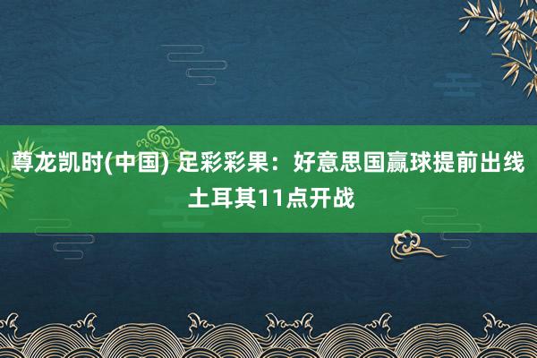 尊龙凯时(中国) 足彩彩果：好意思国赢球提前出线 土耳其11点开战