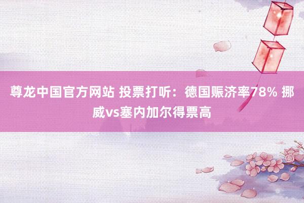 尊龙中国官方网站 投票打听：德国赈济率78% 挪威vs塞内加尔得票高