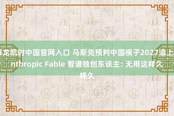 尊龙凯时中国官网入口 马斯克预判中国模子2027追上Anthropic Fable 智谱独创东谈主: 无用这样久