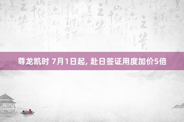 尊龙凯时 7月1日起， 赴日签证用度加价5倍