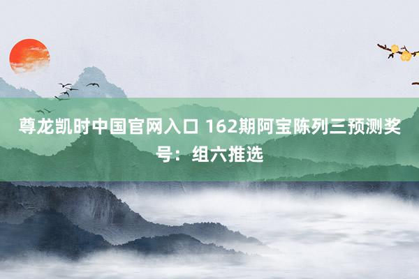 尊龙凯时中国官网入口 162期阿宝陈列三预测奖号:组六推选