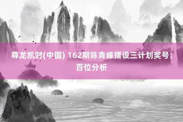 尊龙凯时(中国) 162期陈青峰摆设三计划奖号:百位分析