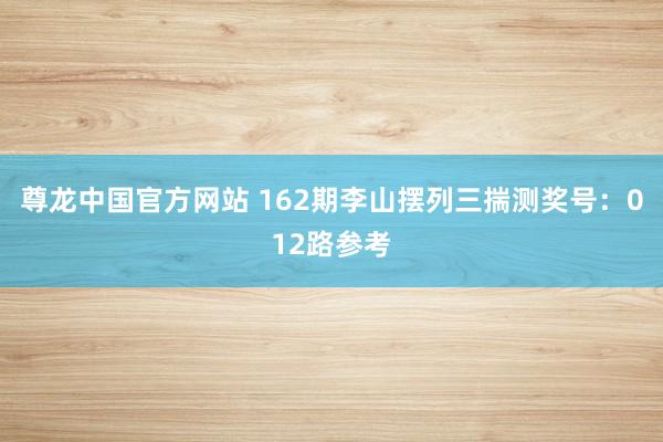 尊龙中国官方网站 162期李山摆列三揣测奖号：012路参考